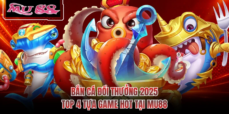 Bắn Cá Đổi Thưởng 2025 - Top 4 Tựa Game Hot Tại MU88