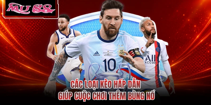 Các loại kèo hấp dẫn giúp cuộc chơi thêm bùng nổ