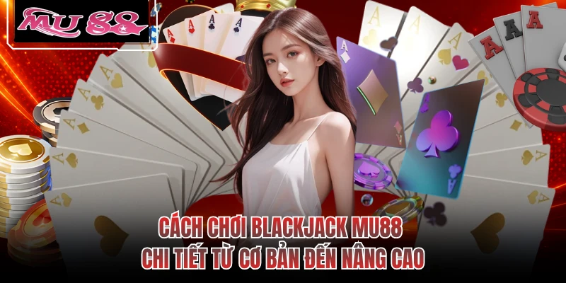 Cách Chơi Blackjack MU88 Chi Tiết Từ Cơ Bản Đến Nâng Cao
