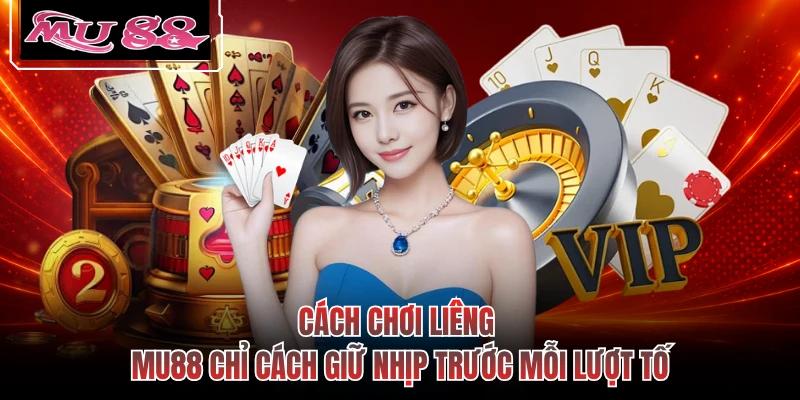 Cách Chơi Liêng - MU88 Chỉ Cách Giữ Nhịp Trước Mỗi Lượt Tố