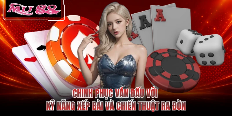 Chinh phục ván đấu với kỹ năng xếp bài và chiến thuật ra đòn