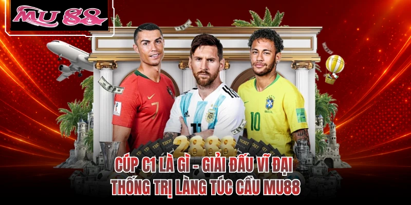 Cúp C1 Là Gì - Giải Đấu Vĩ Đại Thống Trị Làng Túc Cầu MU88