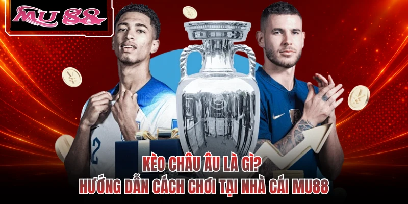 Kèo Châu Âu Là Gì? Hướng Dẫn Cách Chơi Tại Nhà Cái MU88