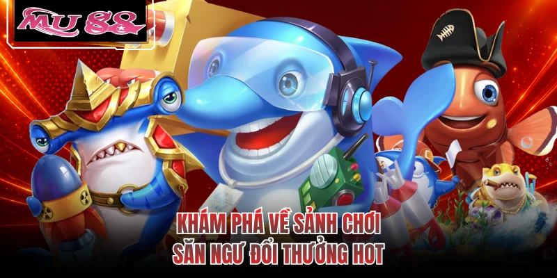 Khám phá về sảnh chơi săn ngư đổi thưởng hot