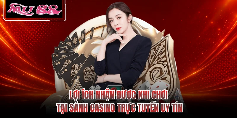 Lợi ích nhận được khi chơi tại sảnh casino trực tuyến uy tín