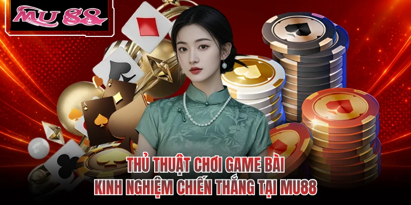 Thủ Thuật Chơi Game Bài - Kinh Nghiệm Chiến Thắng Tại MU88