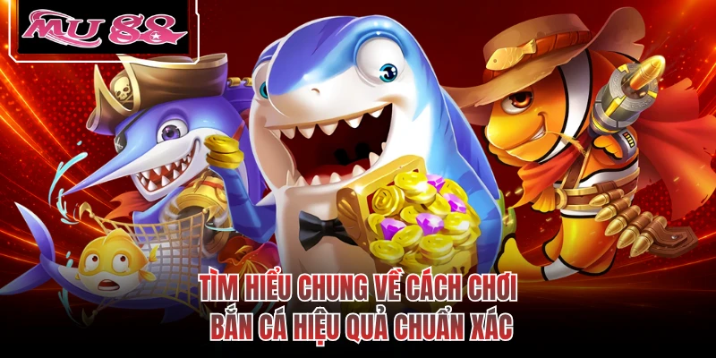 Tìm hiểu chung về cách chơi bắn cá hiệu quả chuẩn xác