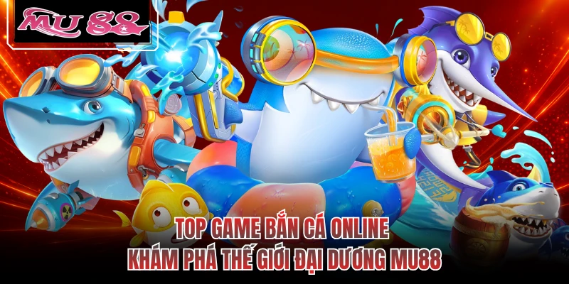 Top Game Bắn Cá Online - Khám Phá Thế Giới Đại Dương MU88