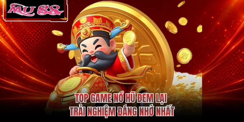 Top game nổ hũ đem lại trải nghiệm đáng nhớ nhất